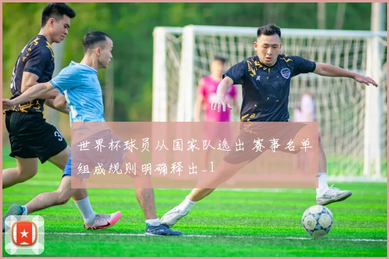 世界杯球员从国家队选出 赛事名单组成规则明确释出_1