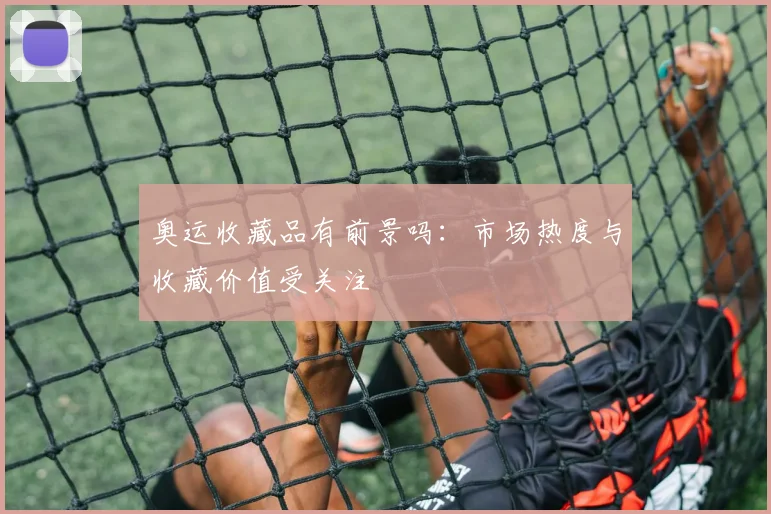 奥运收藏品有前景吗:市场热度与收藏价值受关注