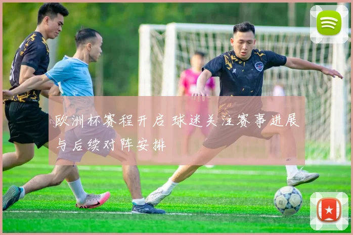 欧洲杯赛程开启 球迷关注赛事进展与后续对阵安排