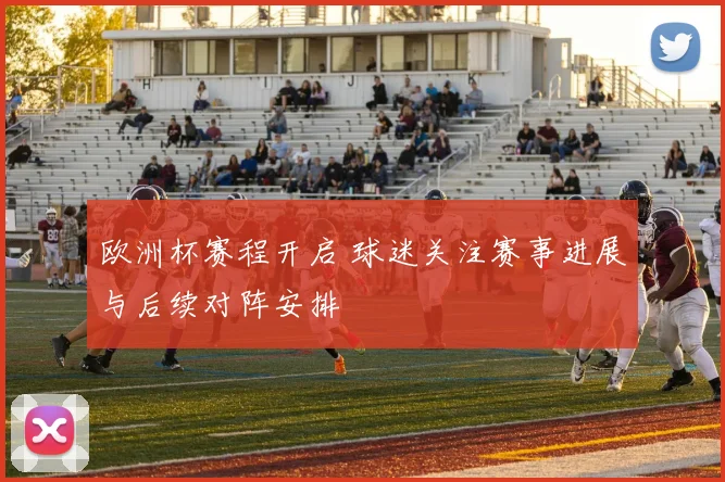 欧洲杯赛程开启 球迷关注赛事进展与后续对阵安排