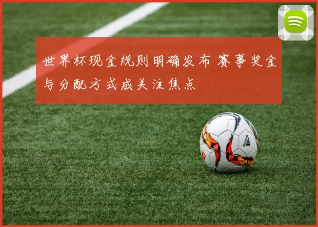 世界杯现金规则明确发布 赛事奖金与分配方式成关注焦点