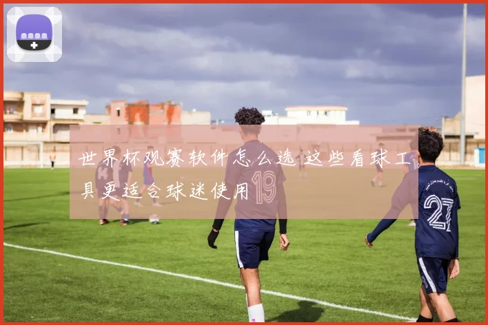 世界杯观赛软件怎么选 这些看球工具更适合球迷使用