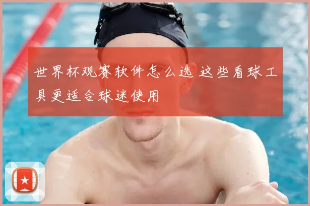 世界杯观赛软件怎么选 这些看球工具更适合球迷使用