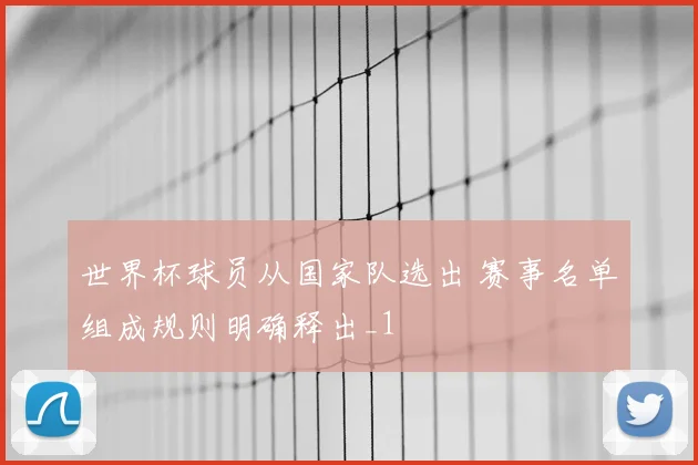 世界杯球员从国家队选出 赛事名单组成规则明确释出_1