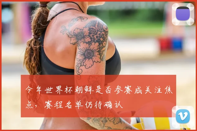 今年世界杯朝鲜是否参赛成关注焦点，赛程名单仍待确认