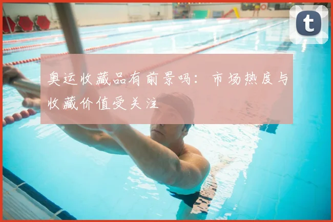 奥运收藏品有前景吗:市场热度与收藏价值受关注