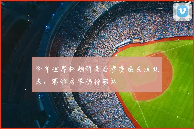 今年世界杯朝鲜是否参赛成关注焦点，赛程名单仍待确认