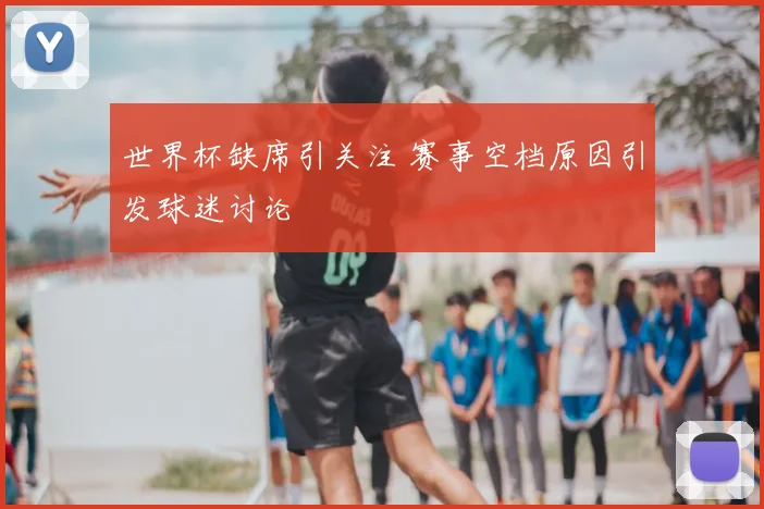 世界杯缺席引关注 赛事空档原因引发球迷讨论