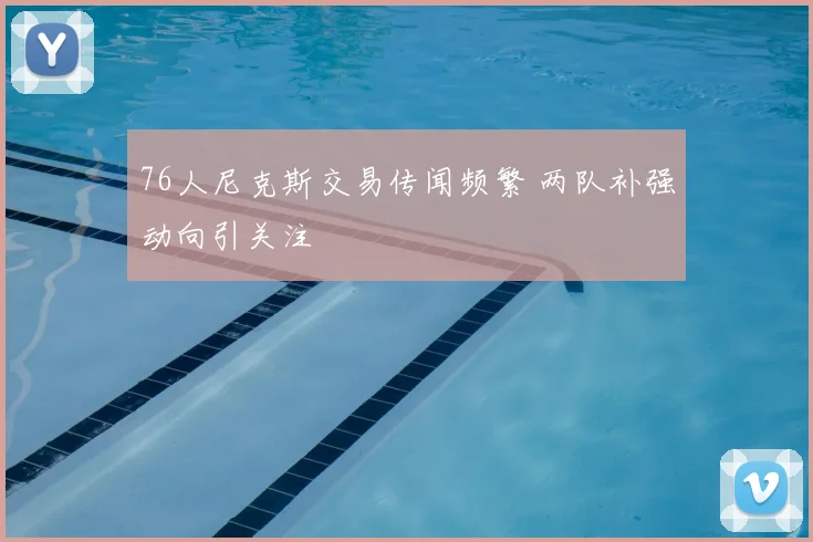 76人尼克斯交易传闻频繁 两队补强动向引关注