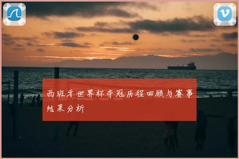 西班牙世界杯夺冠历程回顾与赛事结果分析