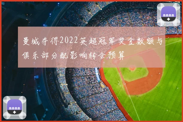 曼城夺得2022英超冠军奖金数额与俱乐部分配影响转会预算