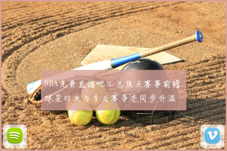 NBA免费直播吧汇总焦点赛事前瞻 球星对决与季后赛争夺同步升温