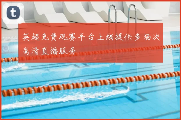 英超免费观赛平台上线提供多场次高清直播服务
