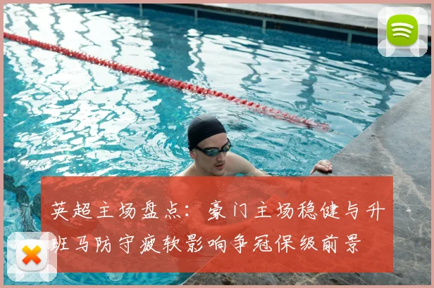 英超主场盘点：豪门主场稳健与升班马防守疲软影响争冠保级前景