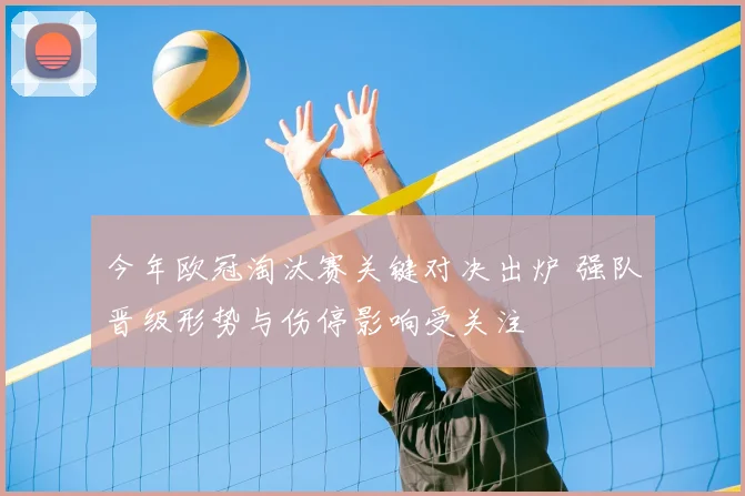 今年欧冠淘汰赛关键对决出炉 强队晋级形势与伤停影响受关注