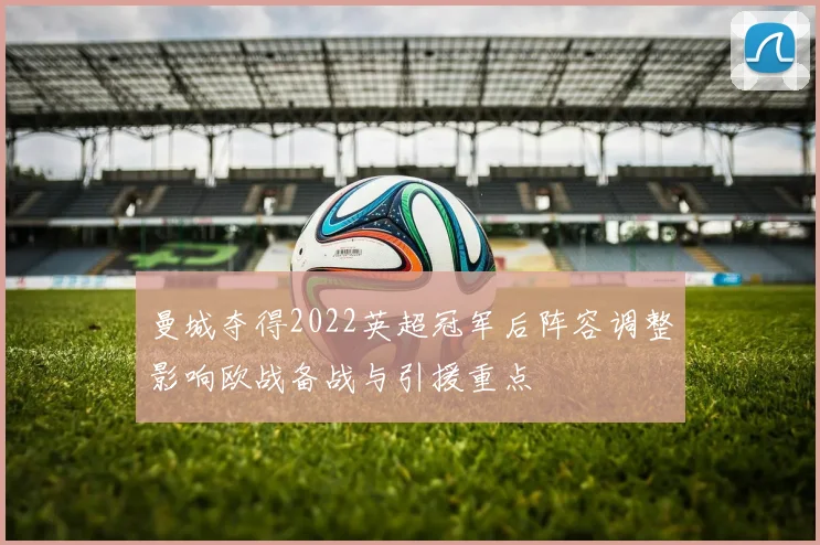 曼城夺得2022英超冠军后阵容调整影响欧战备战与引援重点