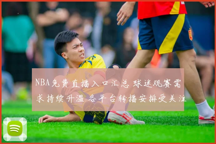 NBA免费直播入口汇总 球迷观赛需求持续升温 各平台转播安排受关注