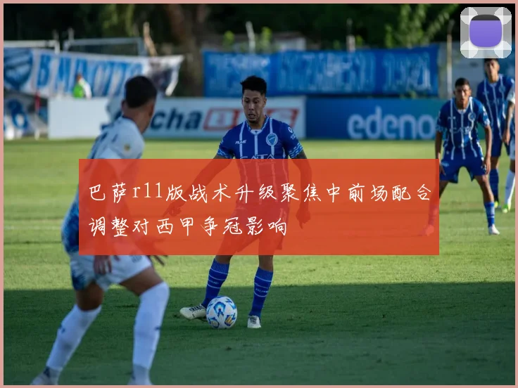 巴萨r11版战术升级聚焦中前场配合调整对西甲争冠影响