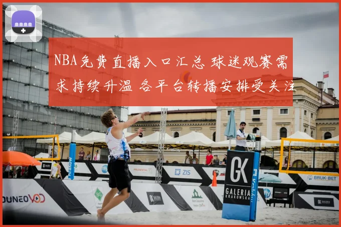 NBA免费直播入口汇总 球迷观赛需求持续升温 各平台转播安排受关注