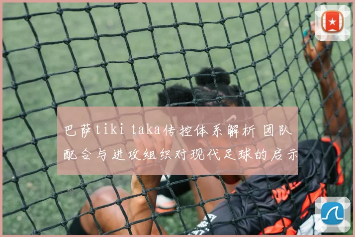 巴萨tiki taka传控体系解析 团队配合与进攻组织对现代足球的启示