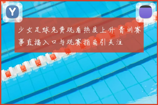 少女足球免费观看热度上升 青训赛事直播入口与观赛指南引关注