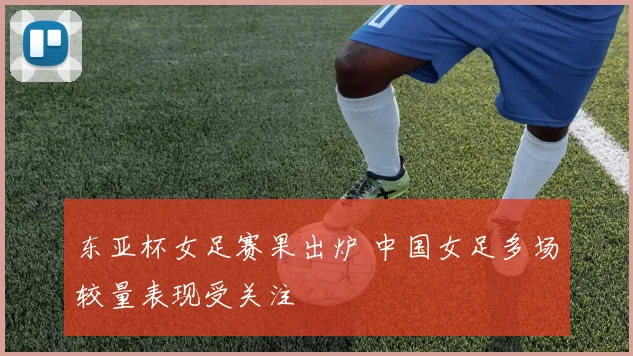 东亚杯女足赛果出炉 中国女足多场较量表现受关注