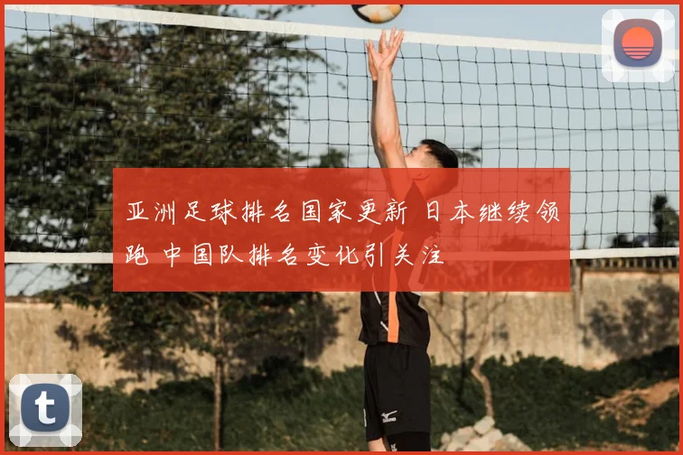亚洲足球排名国家更新 日本继续领跑 中国队排名变化引关注