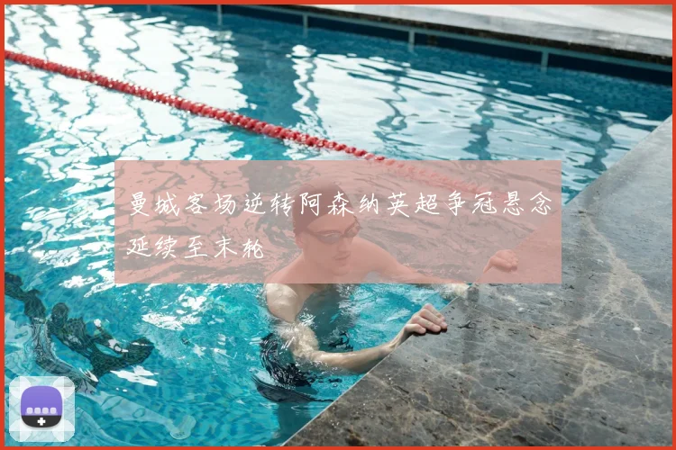 曼城客场逆转阿森纳英超争冠悬念延续至末轮