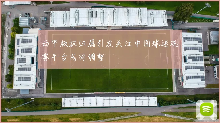 西甲版权归属引发关注中国球迷观赛平台或将调整