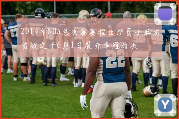2019年NBA总决赛赛程出炉勇士猛龙首战定于6月1日展开争冠对决