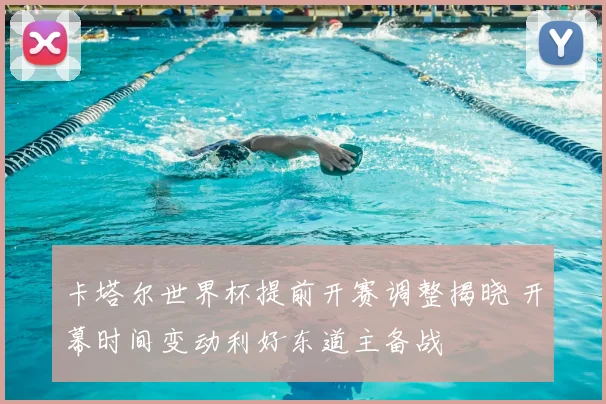 卡塔尔世界杯提前开赛调整揭晓 开幕时间变动利好东道主备战