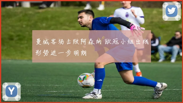 曼城客场击败阿森纳 欧冠小组出线形势进一步明朗