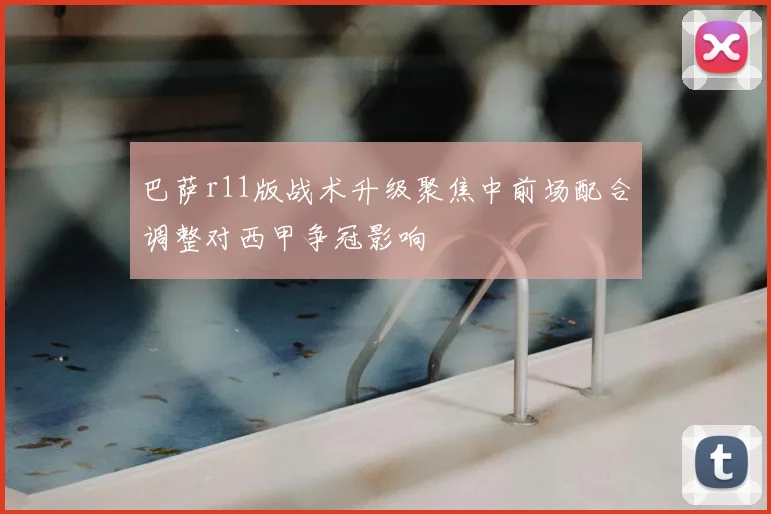 巴萨r11版战术升级聚焦中前场配合调整对西甲争冠影响