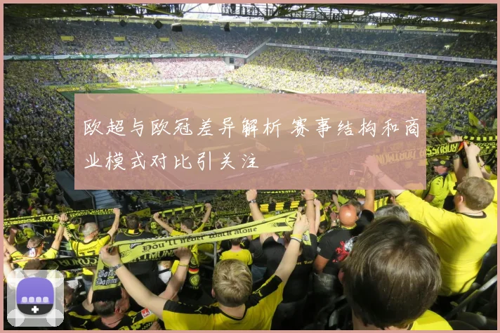 欧超与欧冠差异解析 赛事结构和商业模式对比引关注