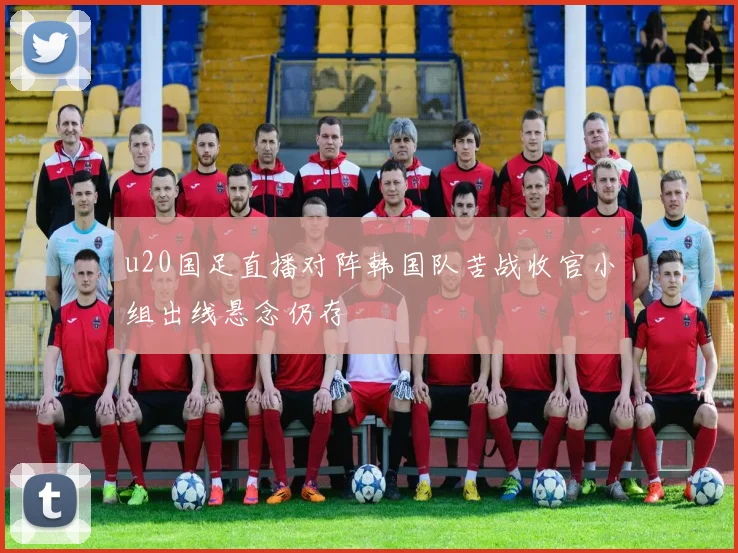 u20国足直播对阵韩国队苦战收官小组出线悬念仍存