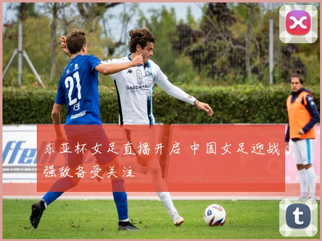东亚杯女足直播开启 中国女足迎战强敌备受关注