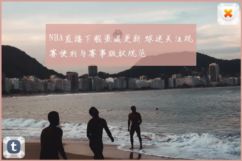 NBA直播下载渠道更新 球迷关注观赛便利与赛事版权规范