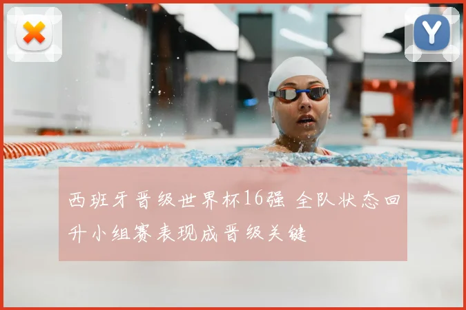西班牙晋级世界杯16强 全队状态回升小组赛表现成晋级关键