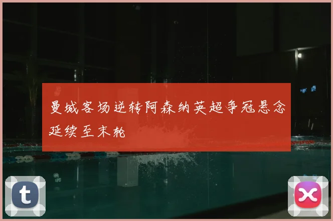 曼城客场逆转阿森纳英超争冠悬念延续至末轮