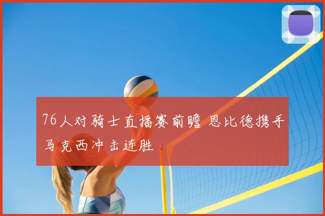 76人对骑士直播赛前瞻 恩比德携手马克西冲击连胜