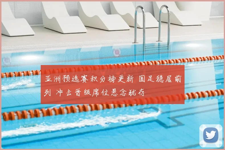 亚洲预选赛积分榜更新 国足稳居前列 冲击晋级席位悬念犹存