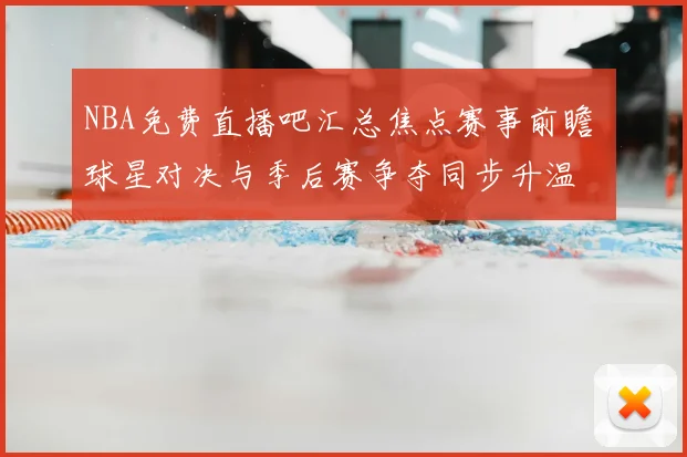 NBA免费直播吧汇总焦点赛事前瞻 球星对决与季后赛争夺同步升温