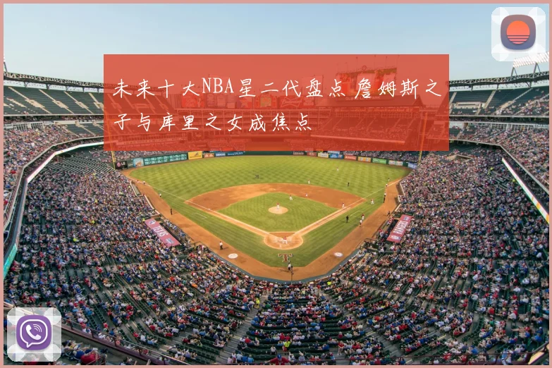 未来十大NBA星二代盘点 詹姆斯之子与库里之女成焦点