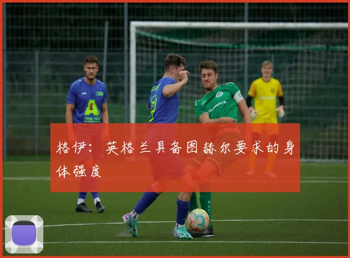 格伊：英格兰具备图赫尔要求的身体强度